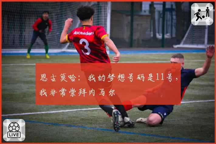 恩古莫哈：我的梦想号码是11号，我非常崇拜内马尔