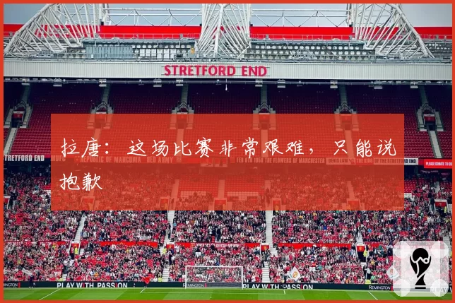 拉唐：这场比赛非常艰难，只能说抱歉