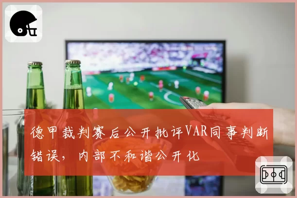 德甲裁判赛后公开批评VAR同事判断错误，内部不和谐公开化