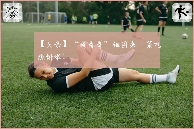 【头条】“靖哥哥”组团来栟茶吃烧饼啦！