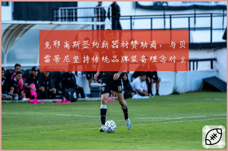 克耶高斯签约新器材赞助商，与贝雷蒂尼坚持传统品牌装备理念对立