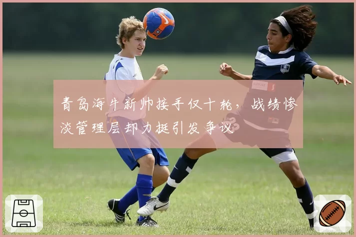 青岛海牛新帅接手仅十轮，战绩惨淡管理层却力挺引发争议