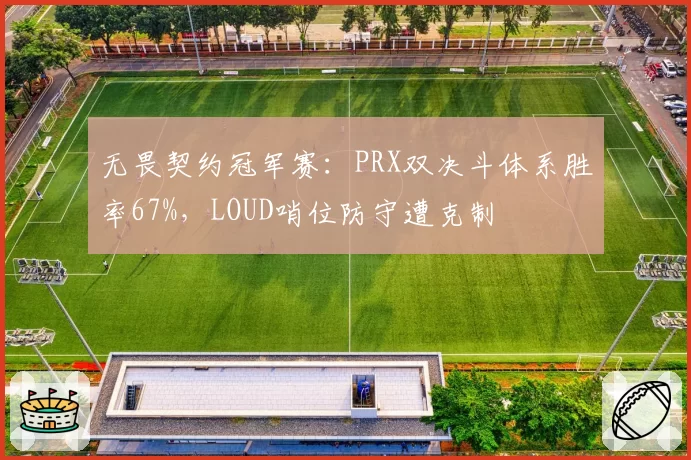 无畏契约冠军赛：PRX双决斗体系胜率67%，LOUD哨位防守遭克制