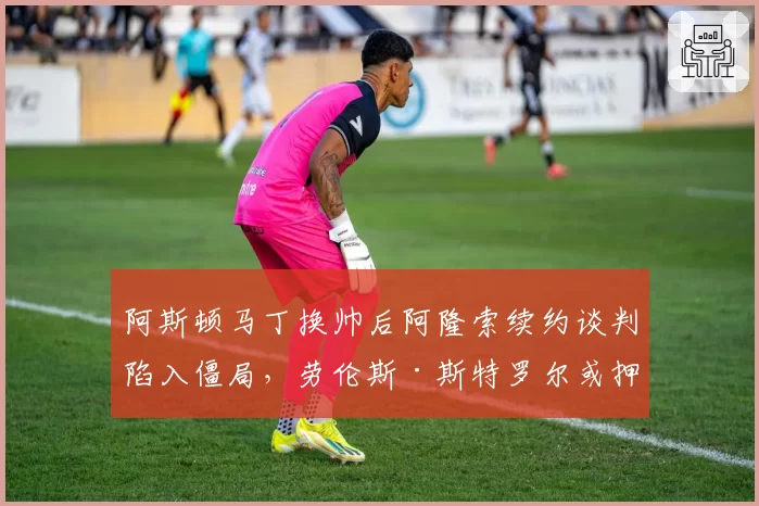 阿斯顿马丁换帅后阿隆索续约谈判陷入僵局，劳伦斯·斯特罗尔或押注青训新人