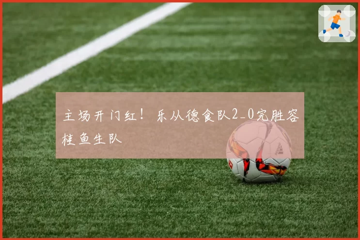 主场开门红！乐从德食队2_0完胜容桂鱼生队