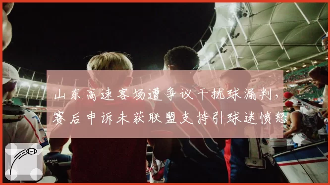 山东高速客场遭争议干扰球漏判，赛后申诉未获联盟支持引球迷愤怒
