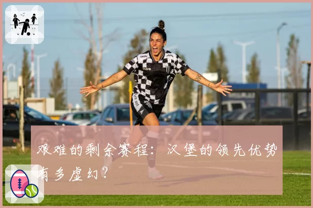 艰难的剩余赛程：汉堡的领先优势有多虚幻？