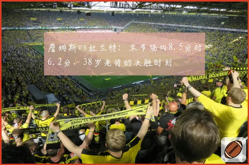 詹姆斯vs杜兰特:末节场均8.5分对6.2分,38岁老将的决胜时刻
