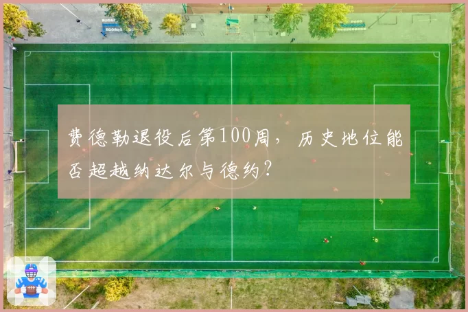 费德勒退役后第100周，历史地位能否超越纳达尔与德约？