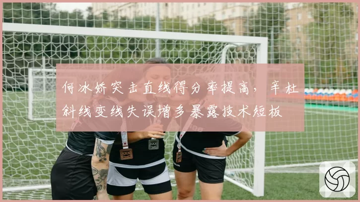何冰娇突击直线得分率提高，辛杜斜线变线失误增多暴露技术短板