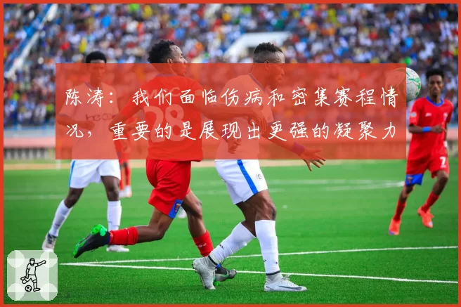 陈涛：我们面临伤病和密集赛程情况，重要的是展现出更强的凝聚力
