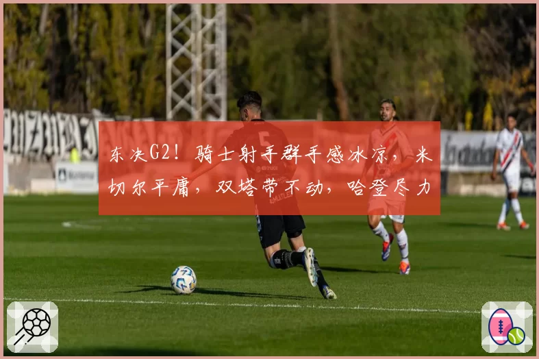 东决G2！骑士射手群手感冰凉，米切尔平庸，双塔带不动，哈登尽力