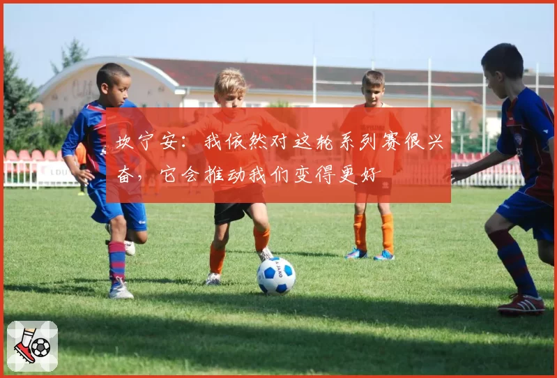 坎宁安：我依然对这轮系列赛很兴奋，它会推动我们变得更好