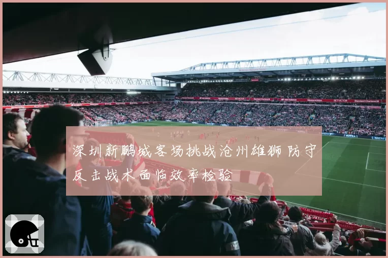 深圳新鹏城客场挑战沧州雄狮 防守反击战术面临效率检验