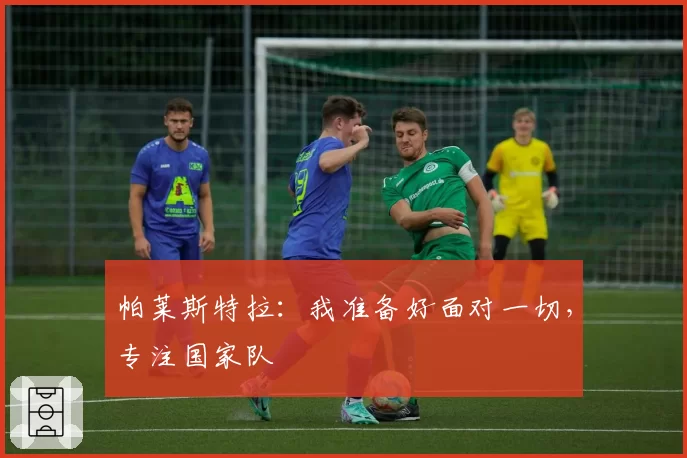 帕莱斯特拉：我准备好面对一切，专注国家队
